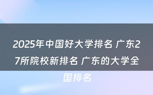 2025年中国好大学排名 广东27所院校新排名 广东的大学全国排名