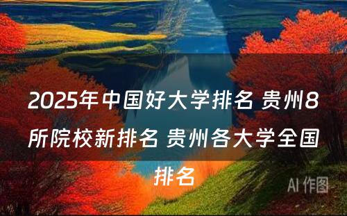 2025年中国好大学排名 贵州8所院校新排名 贵州各大学全国排名