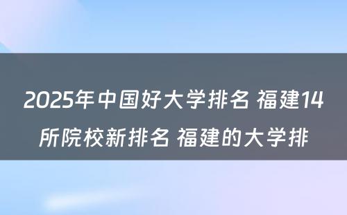 2025年中国好大学排名 福建14所院校新排名 福建的大学排