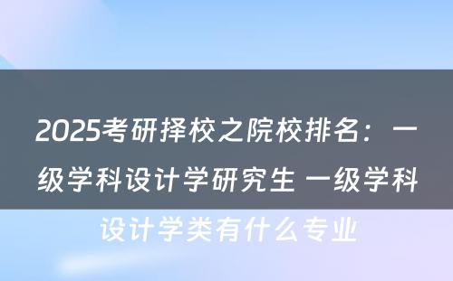 2025考研择校之院校排名：一级学科设计学研究生 一级学科设计学类有什么专业