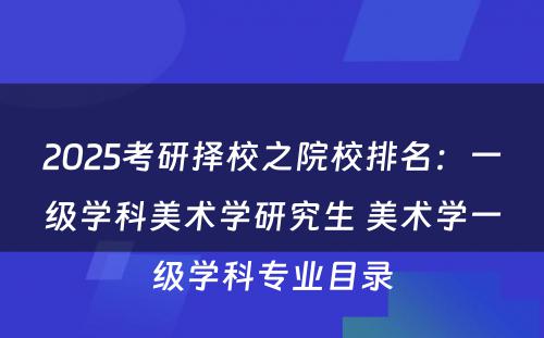 2025考研择校之院校排名：一级学科美术学研究生 美术学一级学科专业目录