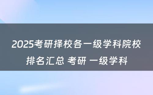 2025考研择校各一级学科院校排名汇总 考研 一级学科