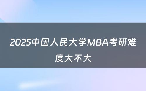 2025中国人民大学MBA考研难度大不大