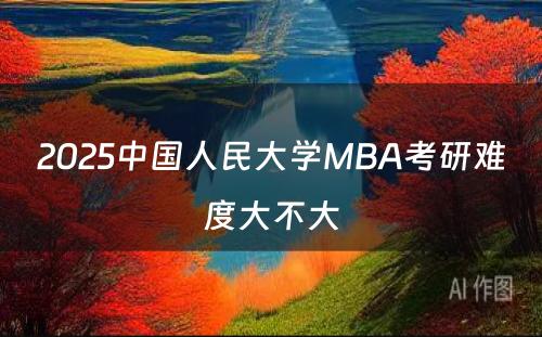 2025中国人民大学MBA考研难度大不大