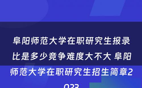 阜阳师范大学在职研究生报录比是多少竞争难度大不大 阜阳师范大学在职研究生招生简章2023