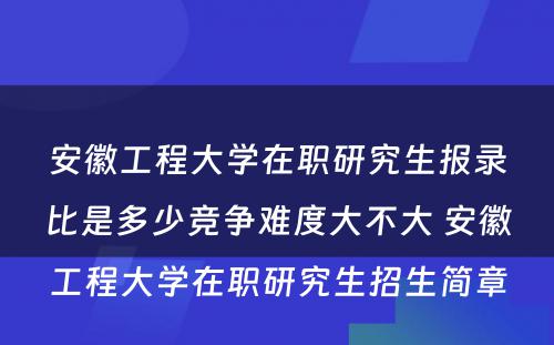 安徽工程大学在职研究生报录比是多少竞争难度大不大 安徽工程大学在职研究生招生简章