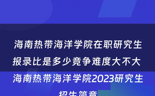 海南热带海洋学院在职研究生报录比是多少竞争难度大不大 海南热带海洋学院2023研究生招生简章