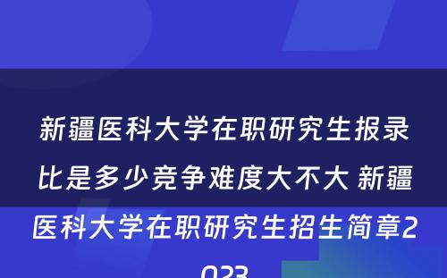 新疆医科大学在职研究生报录比是多少竞争难度大不大 新疆医科大学在职研究生招生简章2023