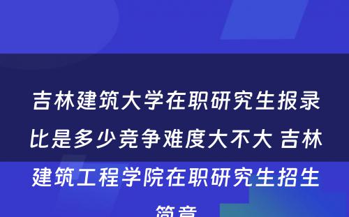 吉林建筑大学在职研究生报录比是多少竞争难度大不大 吉林建筑工程学院在职研究生招生简章