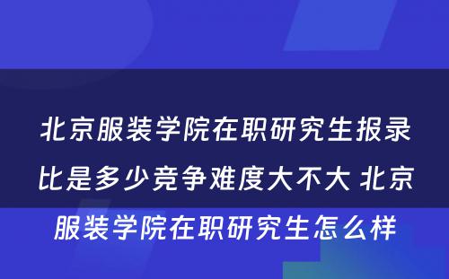 北京服装学院在职研究生报录比是多少竞争难度大不大 北京服装学院在职研究生怎么样