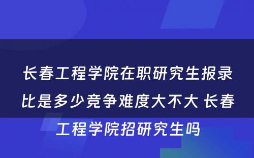 长春工程学院在职研究生报录比是多少竞争难度大不大 长春工程学院招研究生吗