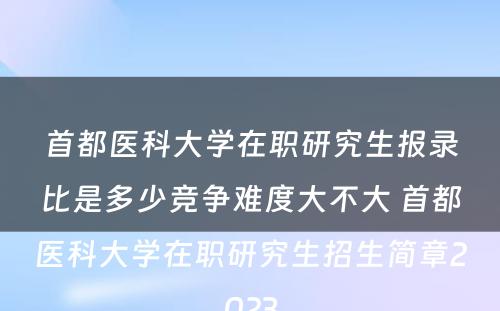 首都医科大学在职研究生报录比是多少竞争难度大不大 首都医科大学在职研究生招生简章2023