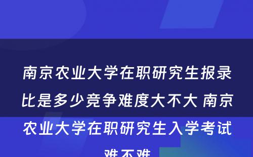 南京农业大学在职研究生报录比是多少竞争难度大不大 南京农业大学在职研究生入学考试难不难