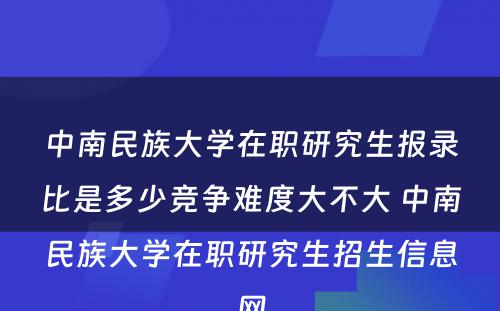 中南民族大学在职研究生报录比是多少竞争难度大不大 中南民族大学在职研究生招生信息网