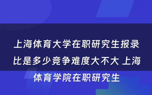 上海体育大学在职研究生报录比是多少竞争难度大不大 上海体育学院在职研究生