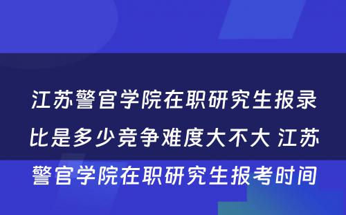 江苏警官学院在职研究生报录比是多少竞争难度大不大 江苏警官学院在职研究生报考时间