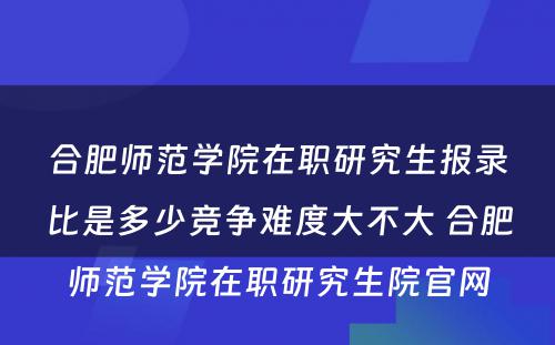 合肥师范学院在职研究生报录比是多少竞争难度大不大 合肥师范学院在职研究生院官网