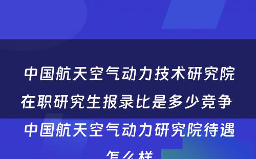 中国航天空气动力技术研究院在职研究生报录比是多少竞争 中国航天空气动力研究院待遇怎么样