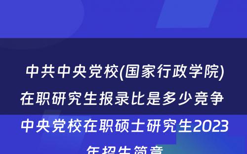 中共中央党校(国家行政学院)在职研究生报录比是多少竞争 中央党校在职硕士研究生2023年招生简章