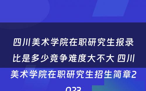 四川美术学院在职研究生报录比是多少竞争难度大不大 四川美术学院在职研究生招生简章2023