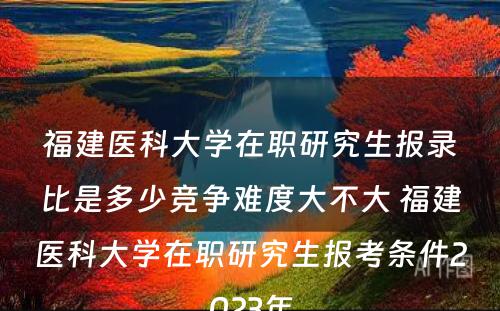 福建医科大学在职研究生报录比是多少竞争难度大不大 福建医科大学在职研究生报考条件2023年