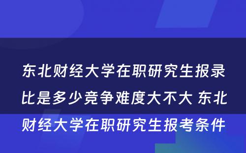 东北财经大学在职研究生报录比是多少竞争难度大不大 东北财经大学在职研究生报考条件