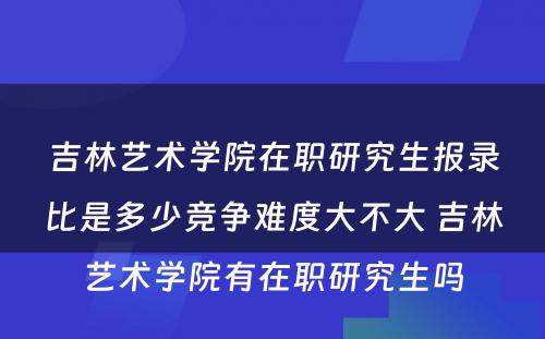 吉林艺术学院在职研究生报录比是多少竞争难度大不大 吉林艺术学院有在职研究生吗