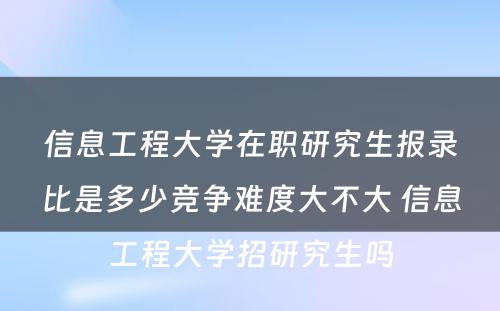 信息工程大学在职研究生报录比是多少竞争难度大不大 信息工程大学招研究生吗