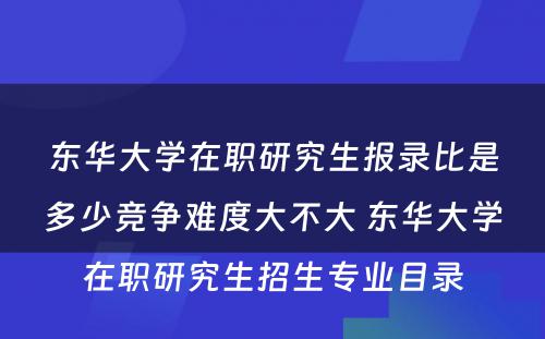 东华大学在职研究生报录比是多少竞争难度大不大 东华大学在职研究生招生专业目录