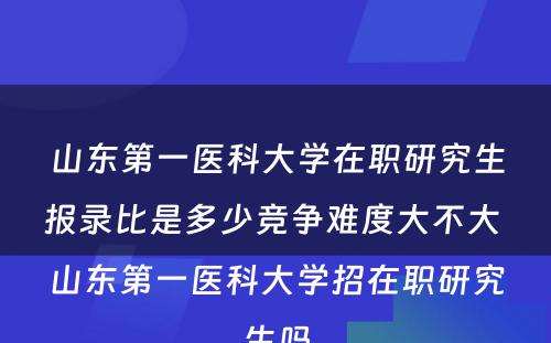 山东第一医科大学在职研究生报录比是多少竞争难度大不大 山东第一医科大学招在职研究生吗