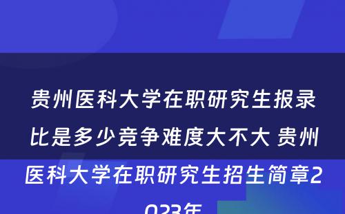 贵州医科大学在职研究生报录比是多少竞争难度大不大 贵州医科大学在职研究生招生简章2023年