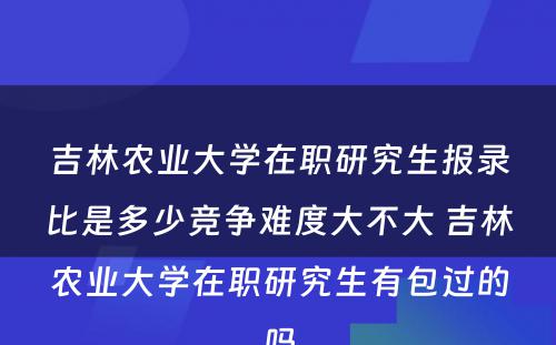 吉林农业大学在职研究生报录比是多少竞争难度大不大 吉林农业大学在职研究生有包过的吗