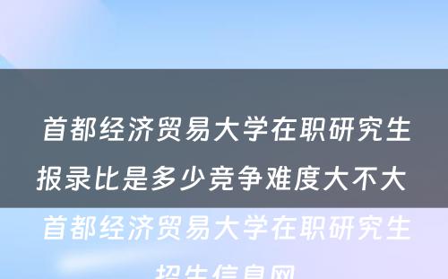 首都经济贸易大学在职研究生报录比是多少竞争难度大不大 首都经济贸易大学在职研究生招生信息网