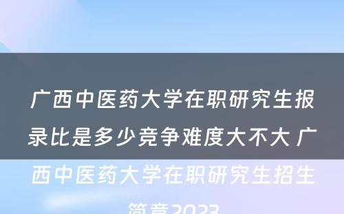 广西中医药大学在职研究生报录比是多少竞争难度大不大 广西中医药大学在职研究生招生简章2023