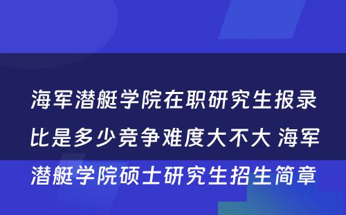 海军潜艇学院在职研究生报录比是多少竞争难度大不大 海军潜艇学院硕士研究生招生简章