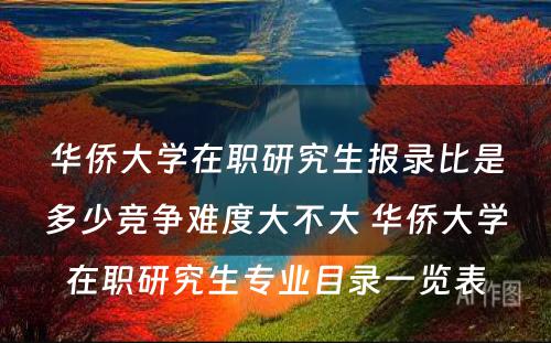 华侨大学在职研究生报录比是多少竞争难度大不大 华侨大学在职研究生专业目录一览表