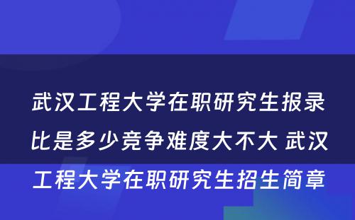 武汉工程大学在职研究生报录比是多少竞争难度大不大 武汉工程大学在职研究生招生简章