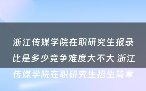 浙江传媒学院在职研究生报录比是多少竞争难度大不大 浙江传媒学院在职研究生招生简章