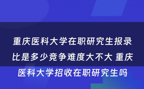 重庆医科大学在职研究生报录比是多少竞争难度大不大 重庆医科大学招收在职研究生吗