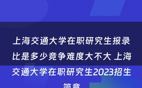 上海交通大学在职研究生报录比是多少竞争难度大不大 上海交通大学在职研究生2023招生简章