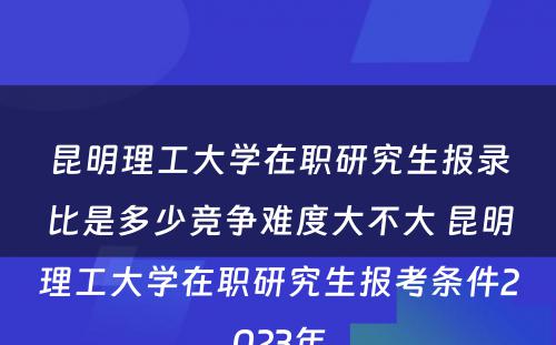 昆明理工大学在职研究生报录比是多少竞争难度大不大 昆明理工大学在职研究生报考条件2023年