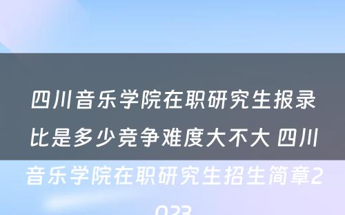 四川音乐学院在职研究生报录比是多少竞争难度大不大 四川音乐学院在职研究生招生简章2023