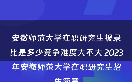 安徽师范大学在职研究生报录比是多少竞争难度大不大 2023年安徽师范大学在职研究生招生简章