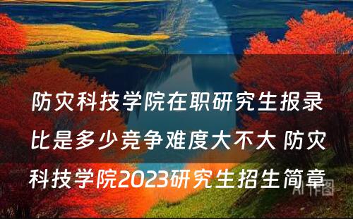 防灾科技学院在职研究生报录比是多少竞争难度大不大 防灾科技学院2023研究生招生简章