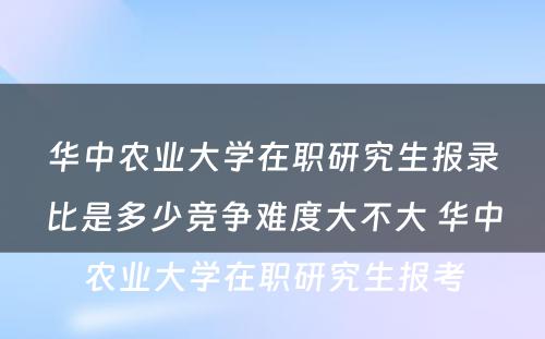 华中农业大学在职研究生报录比是多少竞争难度大不大 华中农业大学在职研究生报考