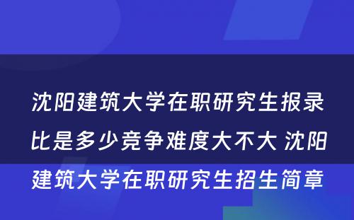 沈阳建筑大学在职研究生报录比是多少竞争难度大不大 沈阳建筑大学在职研究生招生简章