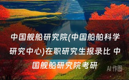 中国舰船研究院(中国船舶科学研究中心)在职研究生报录比 中国舰船研究院考研