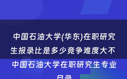 中国石油大学(华东)在职研究生报录比是多少竞争难度大不 中国石油大学在职研究生专业目录