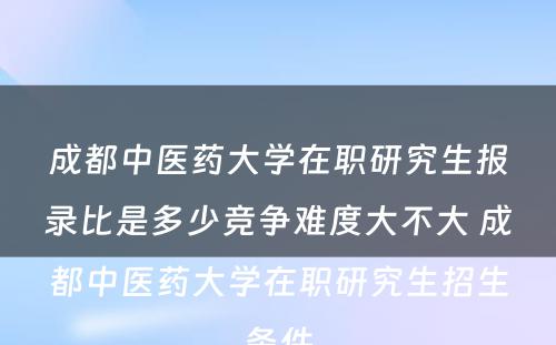 成都中医药大学在职研究生报录比是多少竞争难度大不大 成都中医药大学在职研究生招生条件