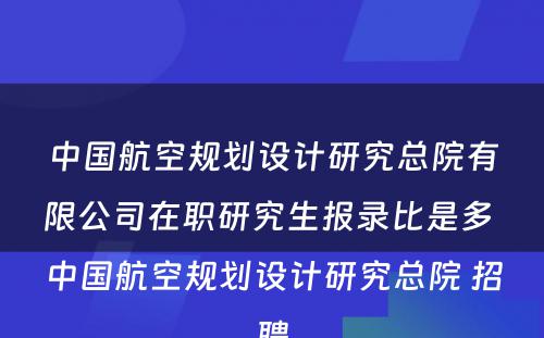 中国航空规划设计研究总院有限公司在职研究生报录比是多 中国航空规划设计研究总院 招聘